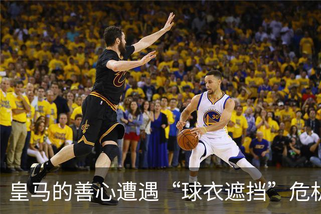 皇马的善心遭遇“球衣遮挡”危机，内讧风波成热议焦点